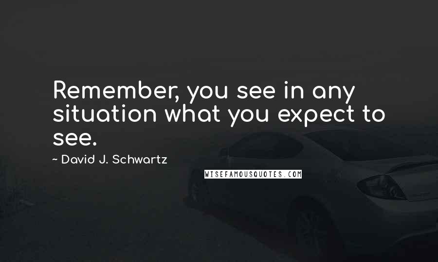 David J. Schwartz Quotes: Remember, you see in any situation what you expect to see.