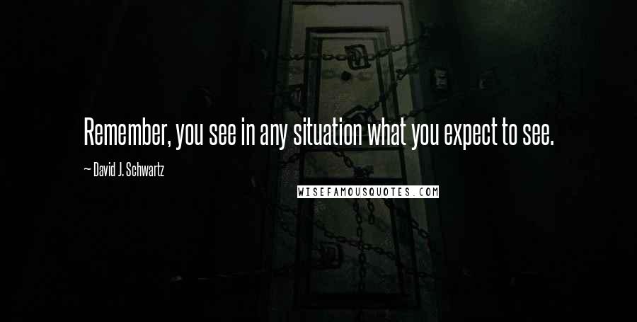 David J. Schwartz Quotes: Remember, you see in any situation what you expect to see.