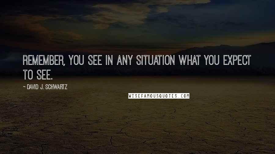 David J. Schwartz Quotes: Remember, you see in any situation what you expect to see.