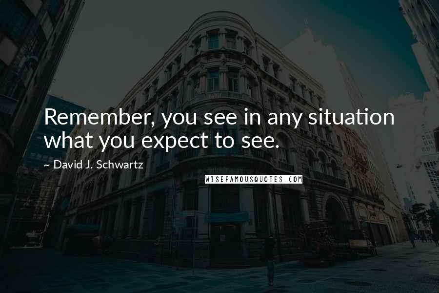 David J. Schwartz Quotes: Remember, you see in any situation what you expect to see.