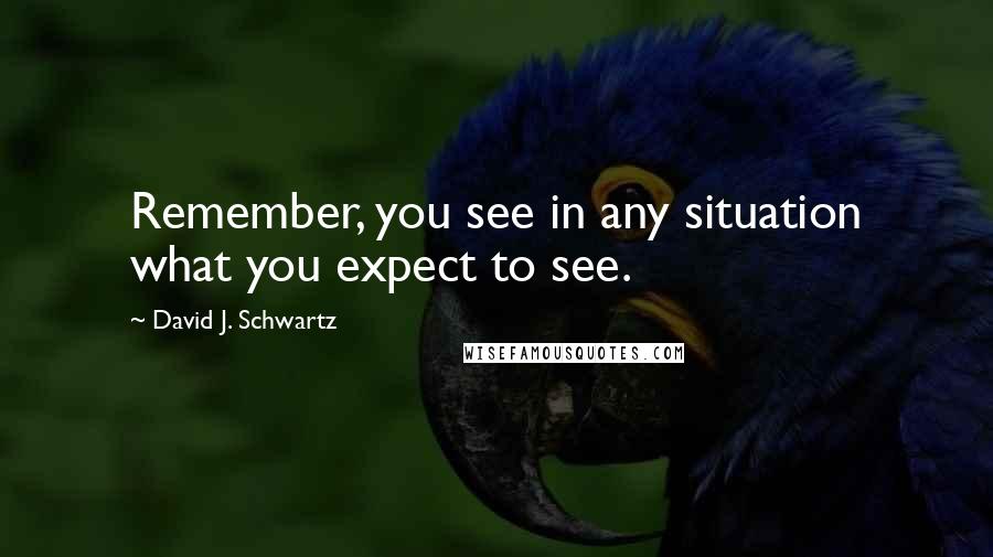 David J. Schwartz Quotes: Remember, you see in any situation what you expect to see.