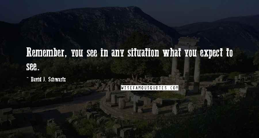 David J. Schwartz Quotes: Remember, you see in any situation what you expect to see.