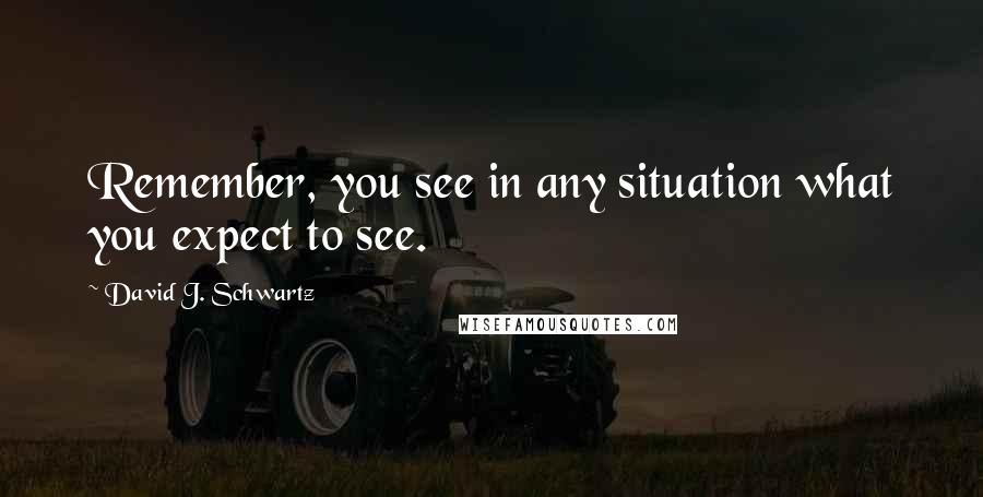 David J. Schwartz Quotes: Remember, you see in any situation what you expect to see.