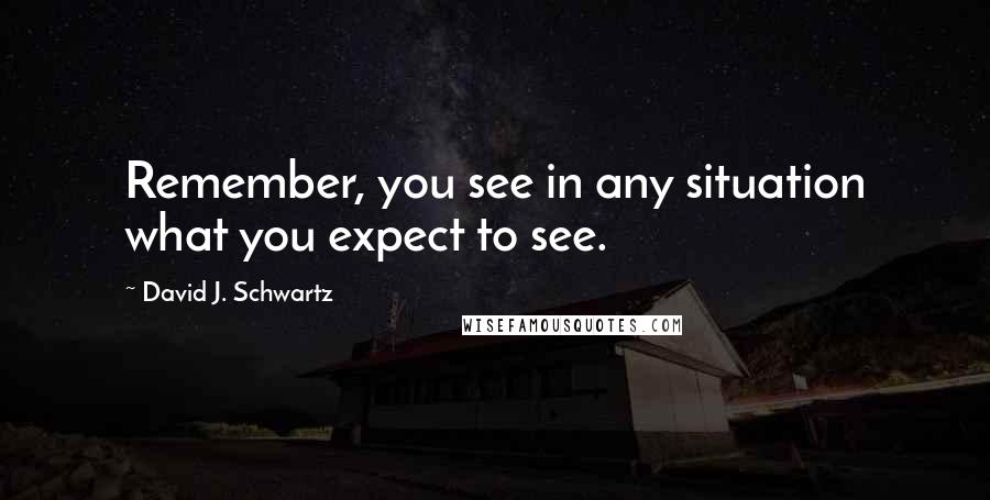 David J. Schwartz Quotes: Remember, you see in any situation what you expect to see.