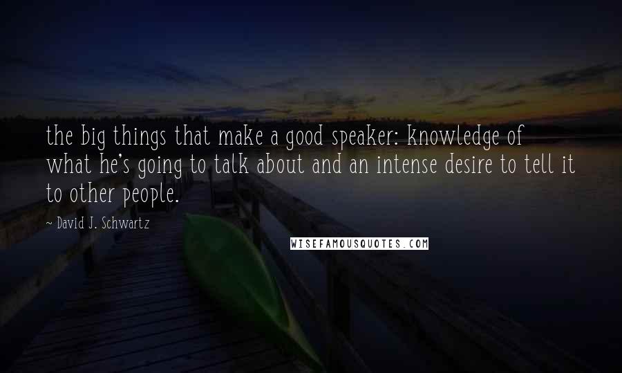 David J. Schwartz Quotes: the big things that make a good speaker: knowledge of what he's going to talk about and an intense desire to tell it to other people.