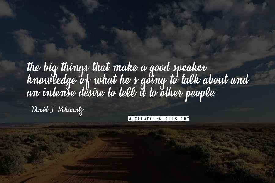 David J. Schwartz Quotes: the big things that make a good speaker: knowledge of what he's going to talk about and an intense desire to tell it to other people.