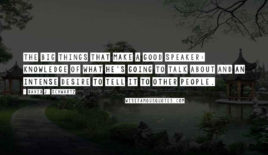 David J. Schwartz Quotes: the big things that make a good speaker: knowledge of what he's going to talk about and an intense desire to tell it to other people.