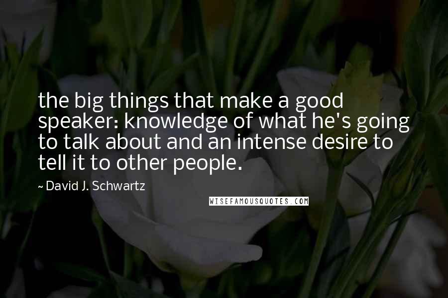 David J. Schwartz Quotes: the big things that make a good speaker: knowledge of what he's going to talk about and an intense desire to tell it to other people.