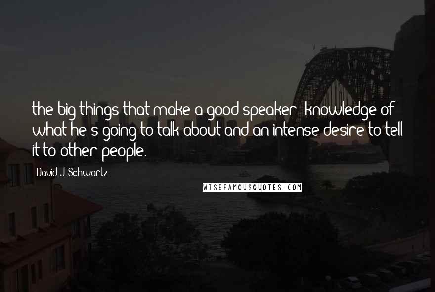 David J. Schwartz Quotes: the big things that make a good speaker: knowledge of what he's going to talk about and an intense desire to tell it to other people.