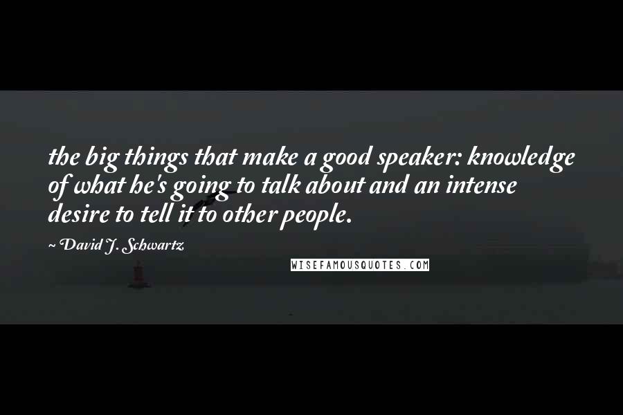 David J. Schwartz Quotes: the big things that make a good speaker: knowledge of what he's going to talk about and an intense desire to tell it to other people.