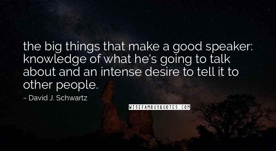 David J. Schwartz Quotes: the big things that make a good speaker: knowledge of what he's going to talk about and an intense desire to tell it to other people.