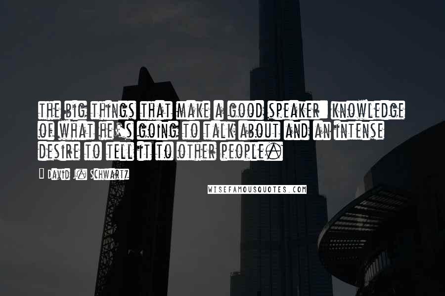 David J. Schwartz Quotes: the big things that make a good speaker: knowledge of what he's going to talk about and an intense desire to tell it to other people.