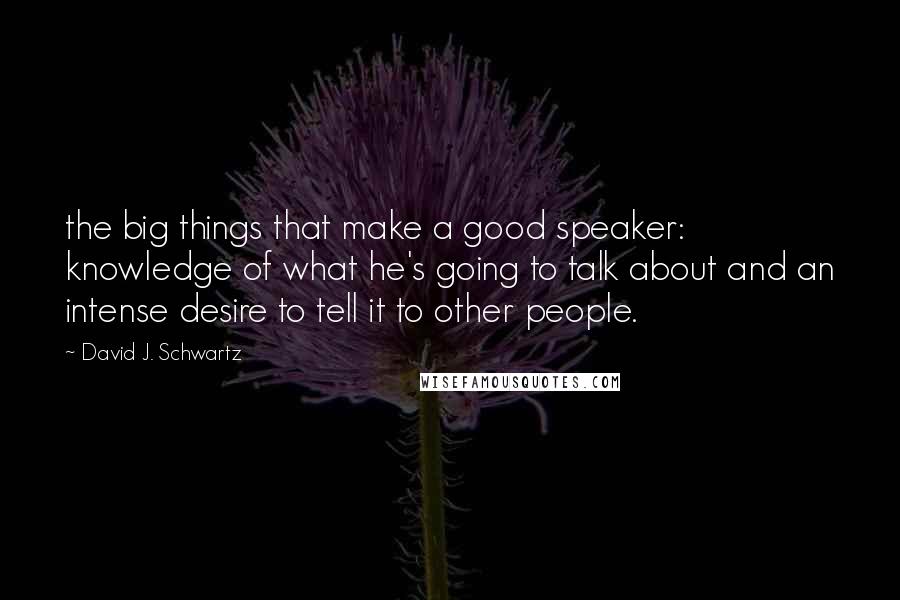 David J. Schwartz Quotes: the big things that make a good speaker: knowledge of what he's going to talk about and an intense desire to tell it to other people.