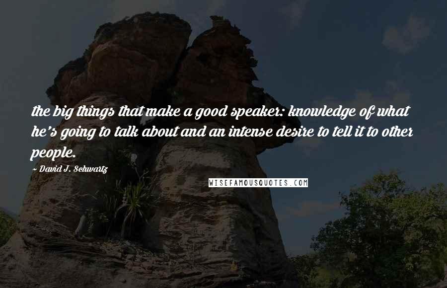 David J. Schwartz Quotes: the big things that make a good speaker: knowledge of what he's going to talk about and an intense desire to tell it to other people.