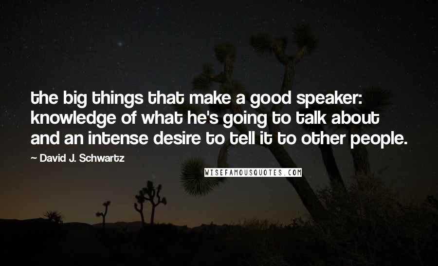 David J. Schwartz Quotes: the big things that make a good speaker: knowledge of what he's going to talk about and an intense desire to tell it to other people.