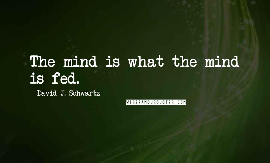 David J. Schwartz Quotes: The mind is what the mind is fed.