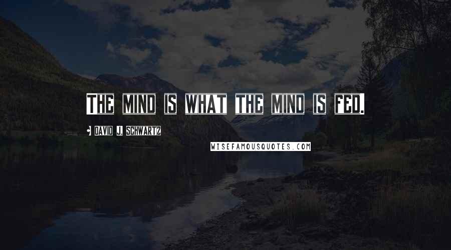 David J. Schwartz Quotes: The mind is what the mind is fed.