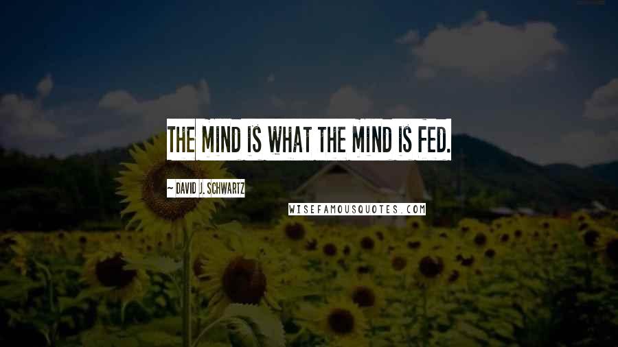 David J. Schwartz Quotes: The mind is what the mind is fed.