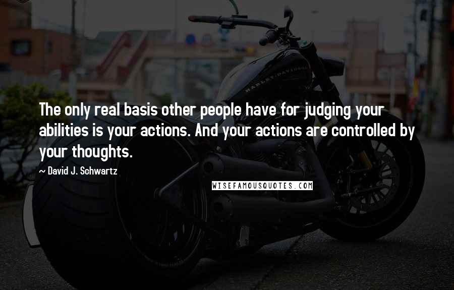 David J. Schwartz Quotes: The only real basis other people have for judging your abilities is your actions. And your actions are controlled by your thoughts.