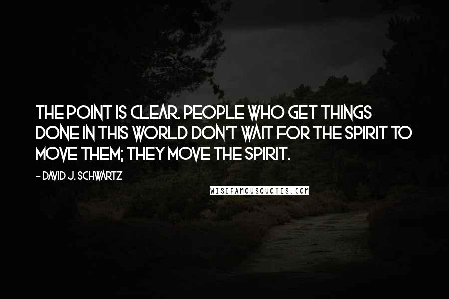 David J. Schwartz Quotes: The point is clear. People who get things done in this world don't wait for the spirit to move them; they move the spirit.