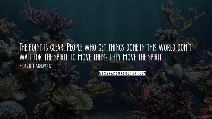 David J. Schwartz Quotes: The point is clear. People who get things done in this world don't wait for the spirit to move them; they move the spirit.