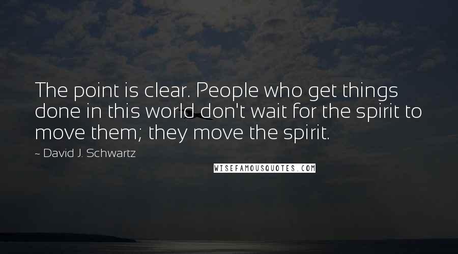 David J. Schwartz Quotes: The point is clear. People who get things done in this world don't wait for the spirit to move them; they move the spirit.