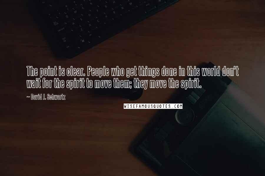 David J. Schwartz Quotes: The point is clear. People who get things done in this world don't wait for the spirit to move them; they move the spirit.