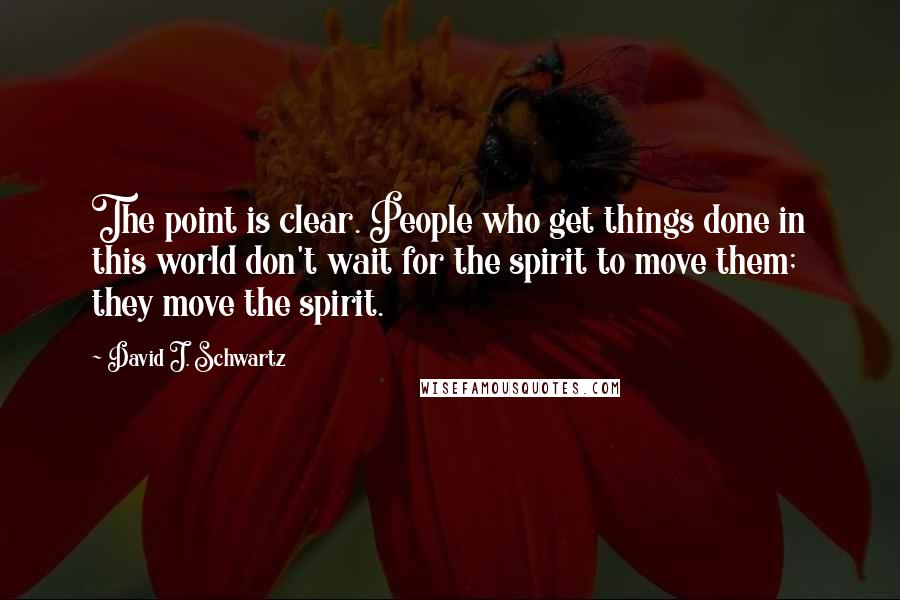 David J. Schwartz Quotes: The point is clear. People who get things done in this world don't wait for the spirit to move them; they move the spirit.