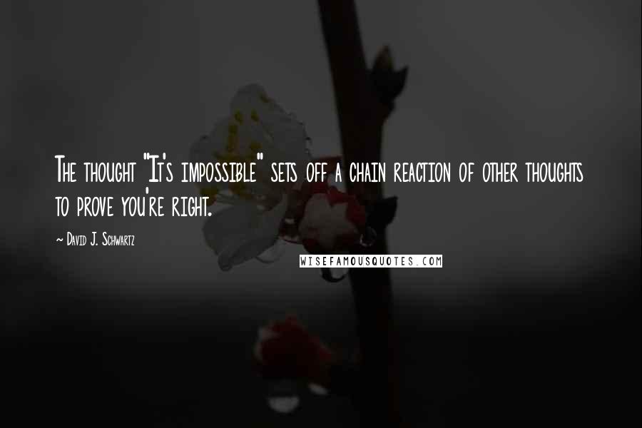 David J. Schwartz Quotes: The thought "It's impossible" sets off a chain reaction of other thoughts to prove you're right.