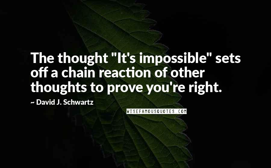 David J. Schwartz Quotes: The thought "It's impossible" sets off a chain reaction of other thoughts to prove you're right.