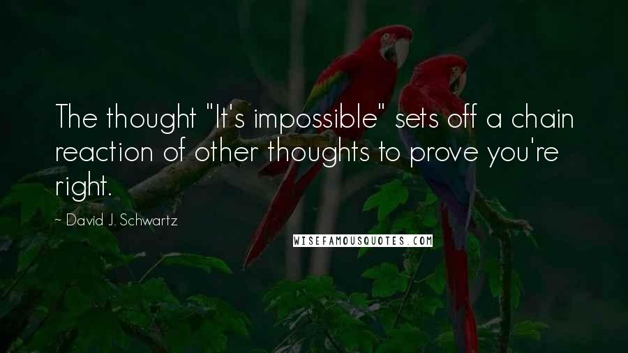 David J. Schwartz Quotes: The thought "It's impossible" sets off a chain reaction of other thoughts to prove you're right.