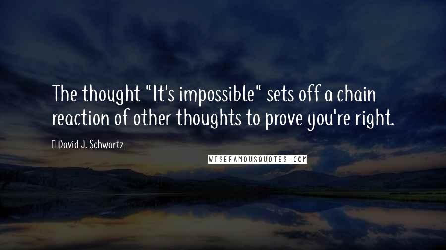 David J. Schwartz Quotes: The thought "It's impossible" sets off a chain reaction of other thoughts to prove you're right.