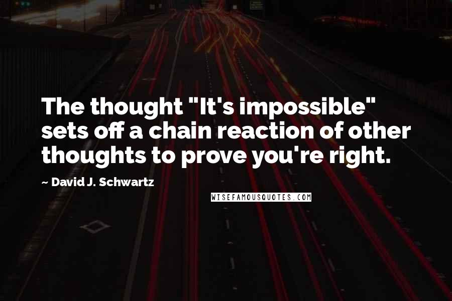 David J. Schwartz Quotes: The thought "It's impossible" sets off a chain reaction of other thoughts to prove you're right.