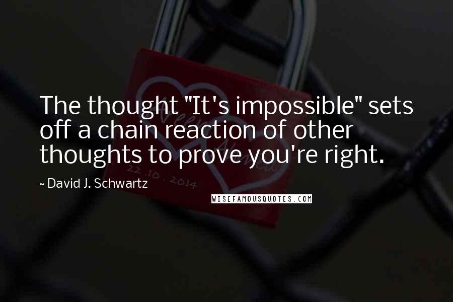 David J. Schwartz Quotes: The thought "It's impossible" sets off a chain reaction of other thoughts to prove you're right.