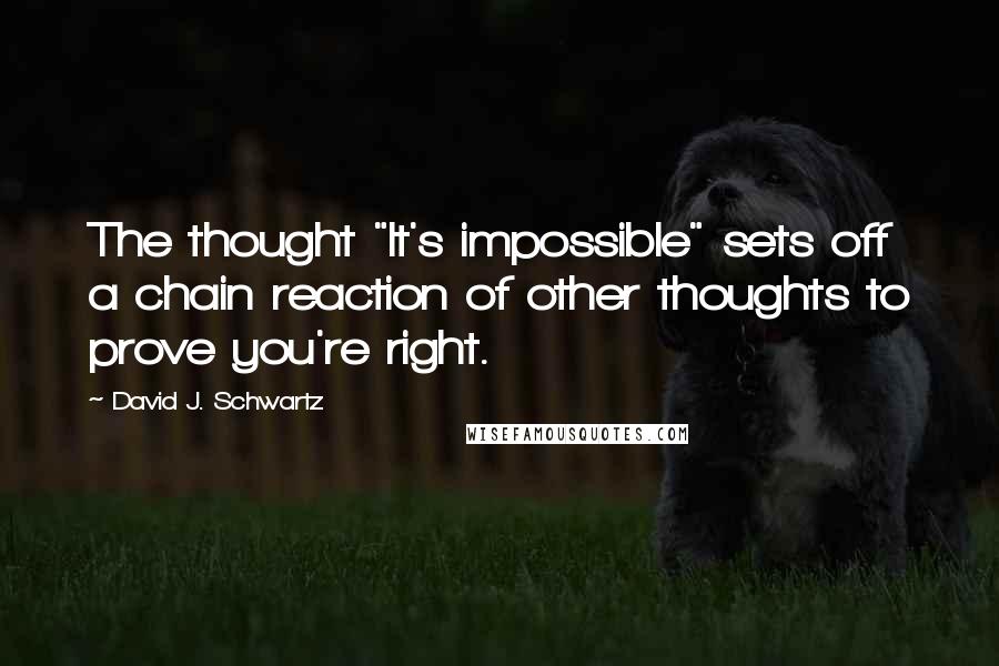 David J. Schwartz Quotes: The thought "It's impossible" sets off a chain reaction of other thoughts to prove you're right.