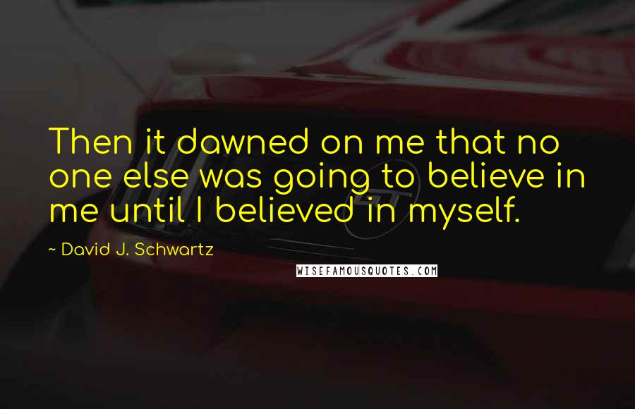 David J. Schwartz Quotes: Then it dawned on me that no one else was going to believe in me until I believed in myself.