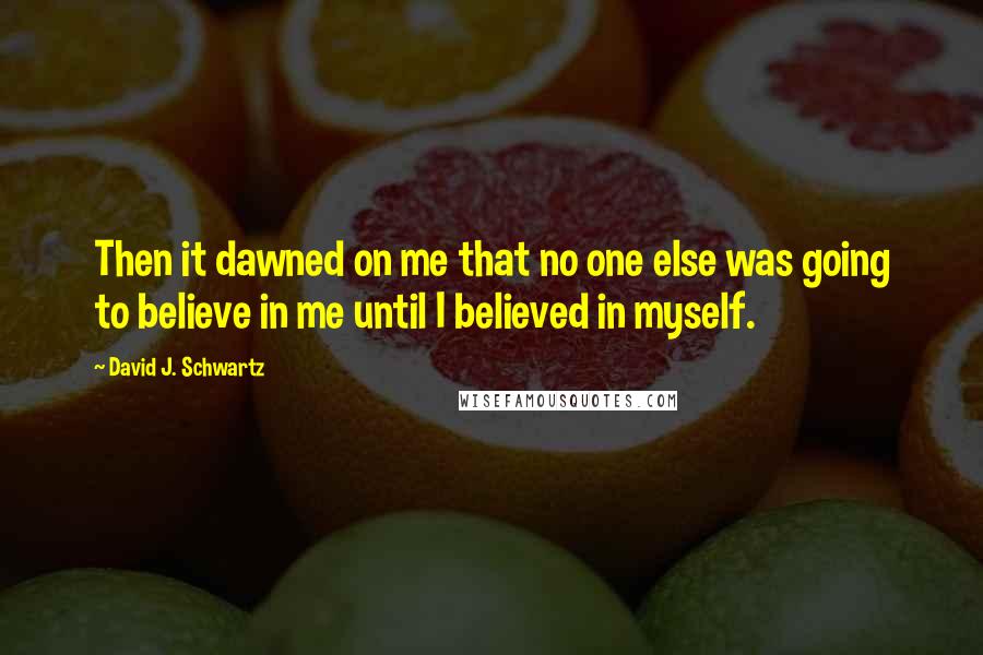 David J. Schwartz Quotes: Then it dawned on me that no one else was going to believe in me until I believed in myself.