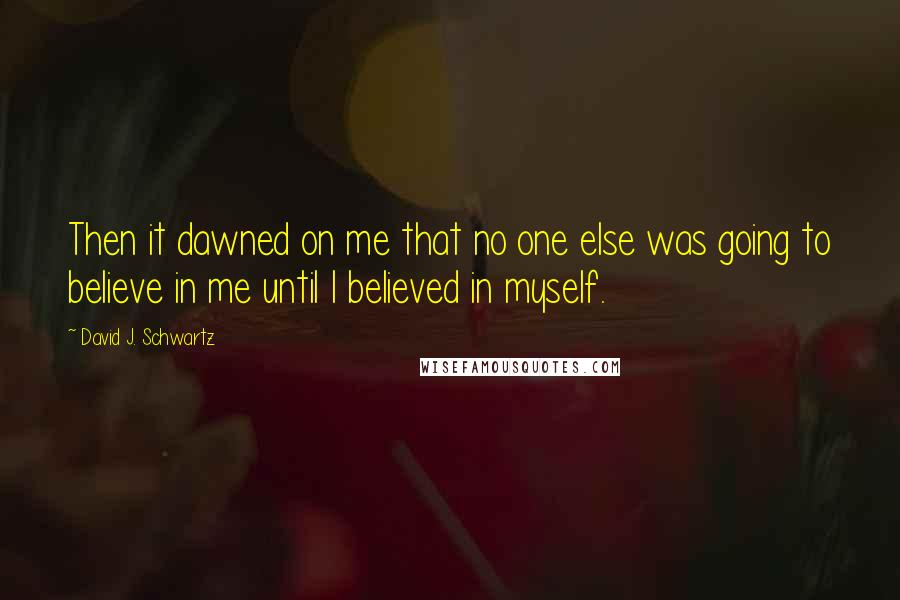 David J. Schwartz Quotes: Then it dawned on me that no one else was going to believe in me until I believed in myself.