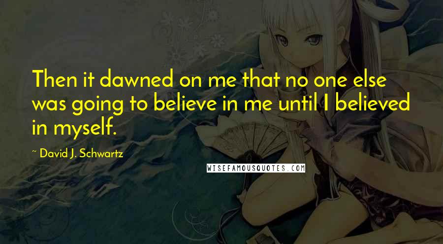 David J. Schwartz Quotes: Then it dawned on me that no one else was going to believe in me until I believed in myself.