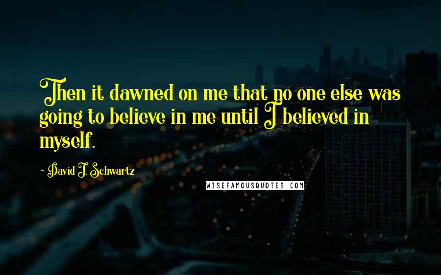 David J. Schwartz Quotes: Then it dawned on me that no one else was going to believe in me until I believed in myself.