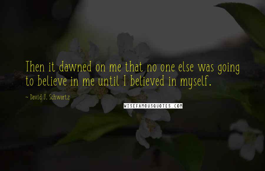 David J. Schwartz Quotes: Then it dawned on me that no one else was going to believe in me until I believed in myself.