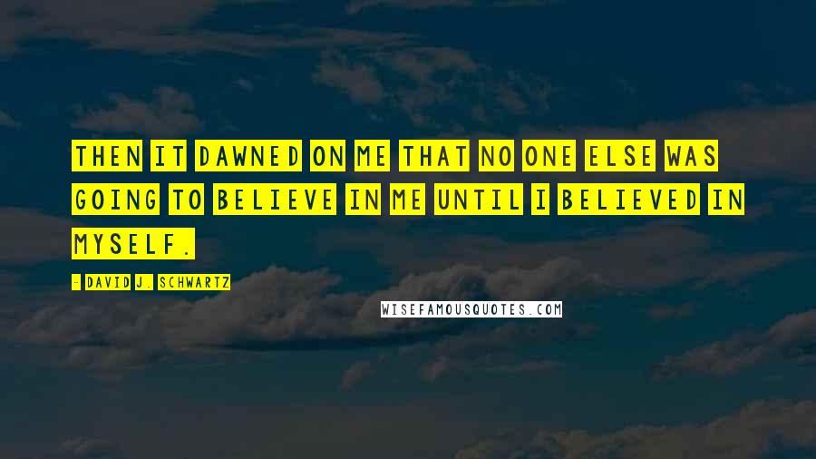 David J. Schwartz Quotes: Then it dawned on me that no one else was going to believe in me until I believed in myself.