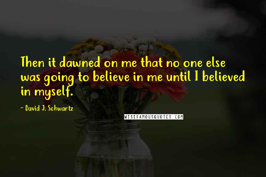 David J. Schwartz Quotes: Then it dawned on me that no one else was going to believe in me until I believed in myself.