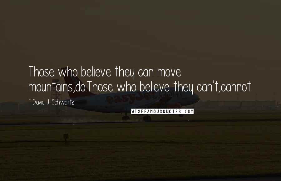 David J. Schwartz Quotes: Those who believe they can move mountains,do.Those who believe they can't,cannot.