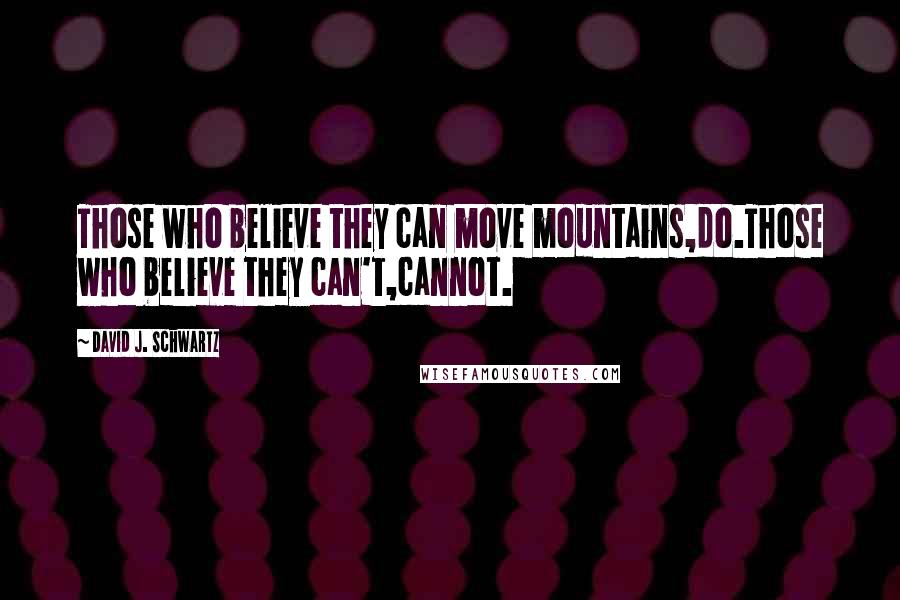 David J. Schwartz Quotes: Those who believe they can move mountains,do.Those who believe they can't,cannot.