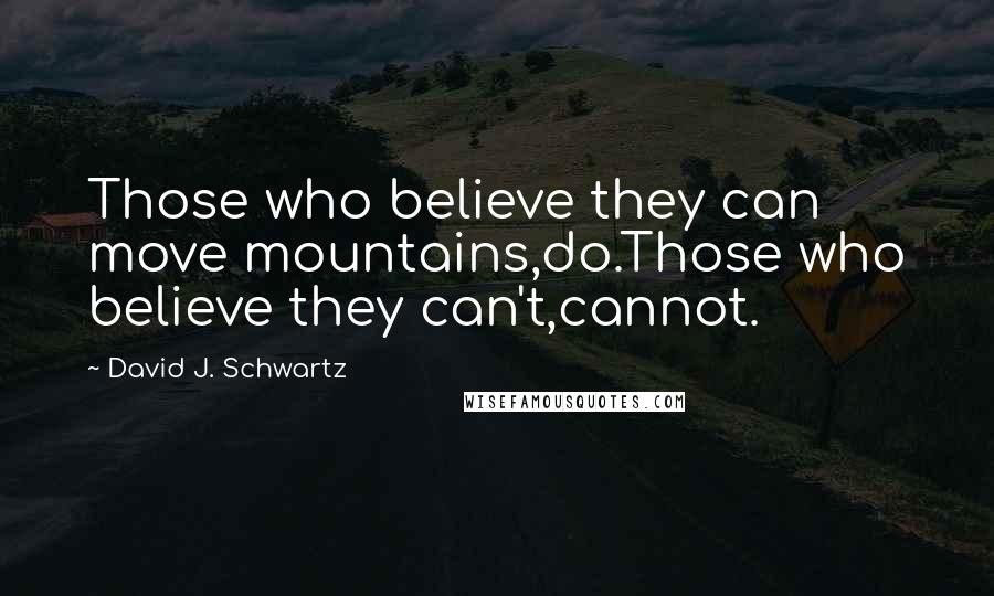 David J. Schwartz Quotes: Those who believe they can move mountains,do.Those who believe they can't,cannot.