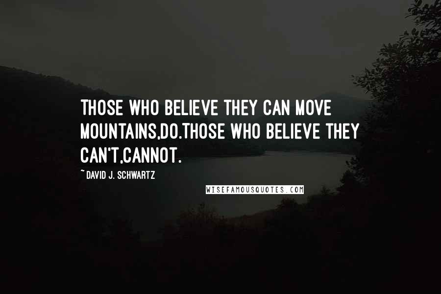 David J. Schwartz Quotes: Those who believe they can move mountains,do.Those who believe they can't,cannot.
