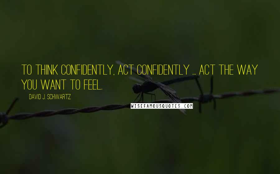 David J. Schwartz Quotes: To think confidently, act confidently ... Act the way you want to feel.