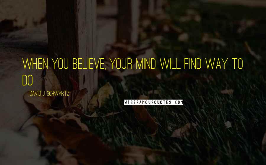 David J. Schwartz Quotes: WHEN YOU BELIEVE, YOUR MIND WILL FIND WAY TO DO