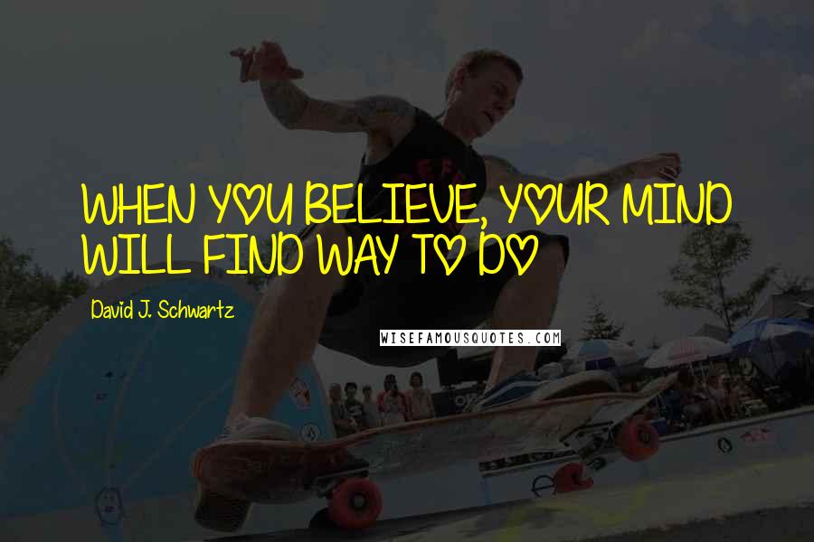 David J. Schwartz Quotes: WHEN YOU BELIEVE, YOUR MIND WILL FIND WAY TO DO